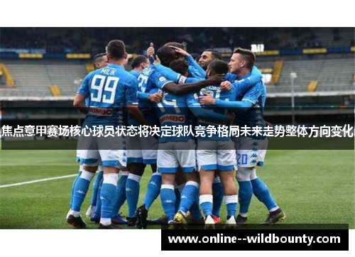 焦点意甲赛场核心球员状态将决定球队竞争格局未来走势整体方向变化 焦点意甲赛场核心球员状态将决定球队竞争格局未来走势整体方向变化