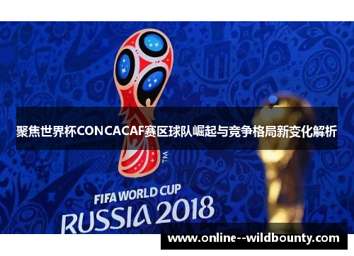 聚焦世界杯CONCACAF赛区球队崛起与竞争格局新变化解析 聚焦世界杯CONCACAF赛区球队崛起与竞争格局新变化解析