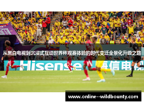从黑白电视到沉浸式互动世界杯观赛体验的时代变迁全景化升级之路 从黑白电视到沉浸式互动世界杯观赛体验的时代变迁全景化升级之路