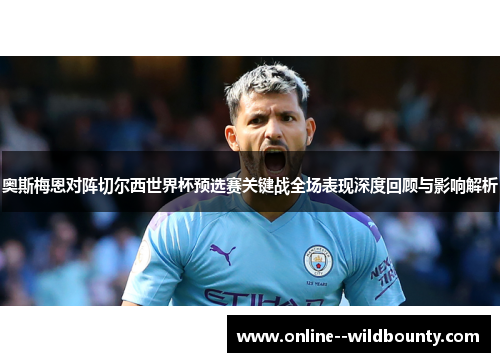 奥斯梅恩对阵切尔西世界杯预选赛关键战全场表现深度回顾与影响解析 奥斯梅恩对阵切尔西世界杯预选赛关键战全场表现深度回顾与影响解析