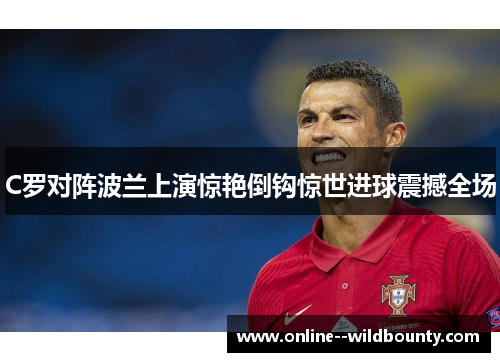 C罗对阵波兰上演惊艳倒钩惊世进球震撼全场