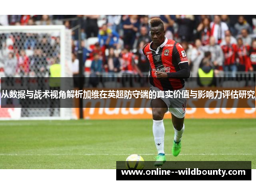 从数据与战术视角解析加维在英超防守端的真实价值与影响力评估研究 从数据与战术视角解析加维在英超防守端的真实价值与影响力评估研究