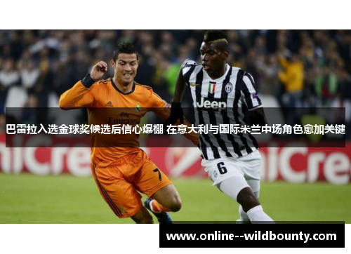 巴雷拉入选金球奖候选后信心爆棚 在意大利与国际米兰中场角色愈加关键 巴雷拉入选金球奖候选后信心爆棚 在意大利与国际米兰中场角色愈加关键