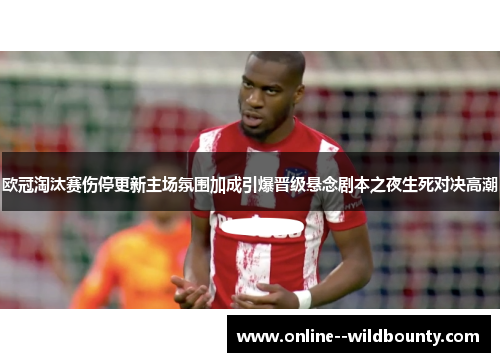 欧冠淘汰赛伤停更新主场氛围加成引爆晋级悬念剧本之夜生死对决高潮