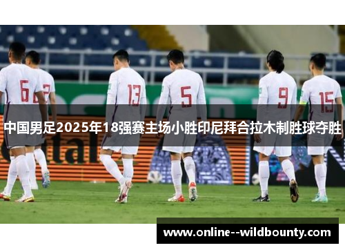 中国男足2025年18强赛主场小胜印尼拜合拉木制胜球夺胜