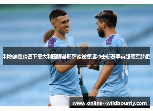 利物浦重磅签下意大利国脚基耶萨锋线提速冲击新赛季英超冠军梦想