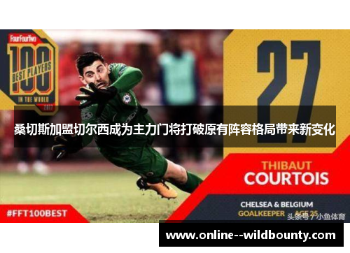 桑切斯加盟切尔西成为主力门将打破原有阵容格局带来新变化