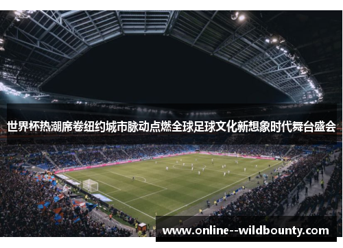 世界杯热潮席卷纽约城市脉动点燃全球足球文化新想象时代舞台盛会 世界杯热潮席卷纽约城市脉动点燃全球足球文化新想象时代舞台盛会