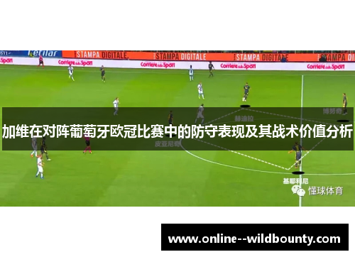 加维在对阵葡萄牙欧冠比赛中的防守表现及其战术价值分析 加维在对阵葡萄牙欧冠比赛中的防守表现及其战术价值分析