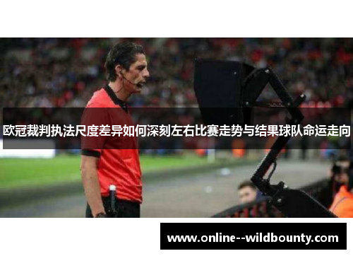 欧冠裁判执法尺度差异如何深刻左右比赛走势与结果球队命运走向 欧冠裁判执法尺度差异如何深刻左右比赛走势与结果球队命运走向